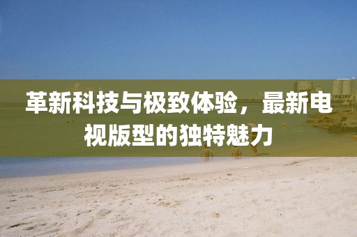 革新科技與極致體驗(yàn)，最新電視版型的獨(dú)特魅力