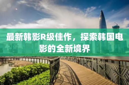 最新韓影R級佳作，探索韓國電影的全新境界