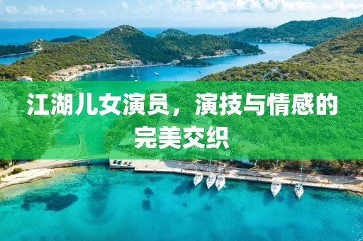 江湖兒女演員，演技與情感的完美交織