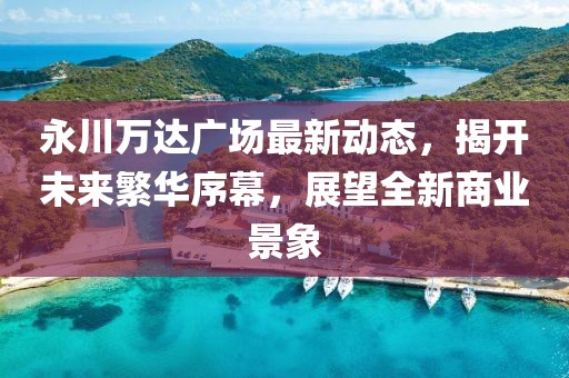 永川萬達廣場最新動態(tài)，揭開未來繁華序幕，展望全新商業(yè)景象