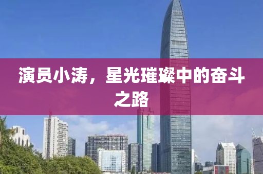 演員小濤，星光璀璨中的奮斗之路