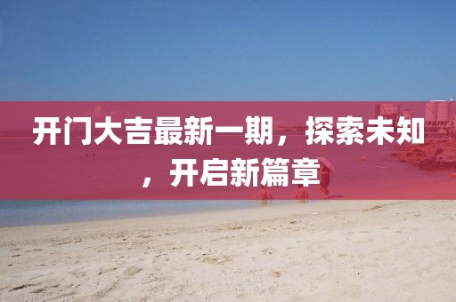 開門大吉最新一期，探索未知，開啟新篇章