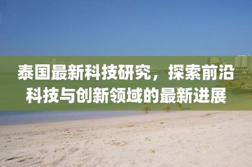 泰國最新科技研究，探索前沿科技與創(chuàng)新領(lǐng)域的最新進(jìn)展