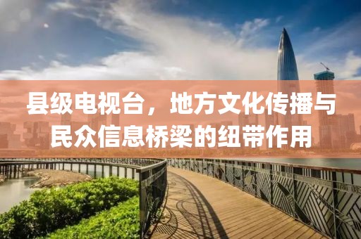縣級(jí)電視臺(tái)，地方文化傳播與民眾信息橋梁的紐帶作用