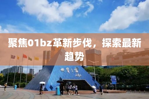 聚焦01bz革新步伐，探索最新趨勢