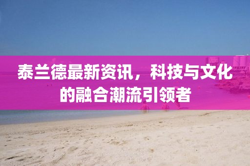 泰蘭德最新資訊，科技與文化的融合潮流引領(lǐng)者