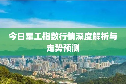今日軍工指數(shù)行情深度解析與走勢(shì)預(yù)測(cè)
