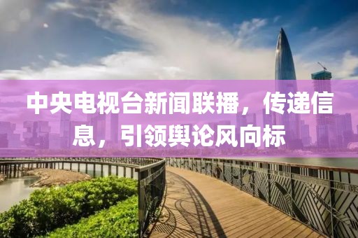 中央電視臺(tái)新聞聯(lián)播，傳遞信息，引領(lǐng)輿論風(fēng)向標(biāo)