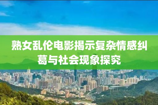 熟女亂倫電影揭示復雜情感糾葛與社會現(xiàn)象探究