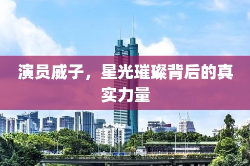 演員威子，星光璀璨背后的真實力量