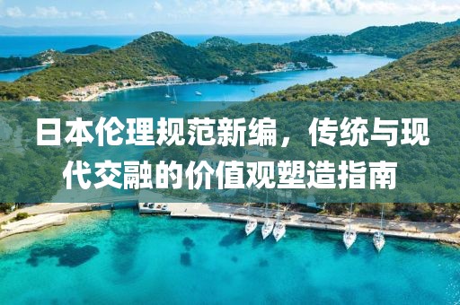日本倫理規(guī)范新編，傳統(tǒng)與現(xiàn)代交融的價(jià)值觀塑造指南