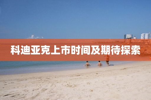 科迪亞克上市時間及期待探索