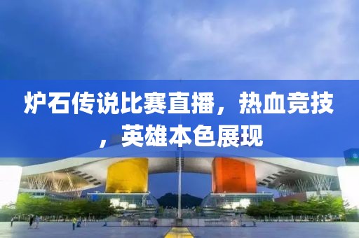爐石傳說比賽直播，熱血競技，英雄本色展現(xiàn)
