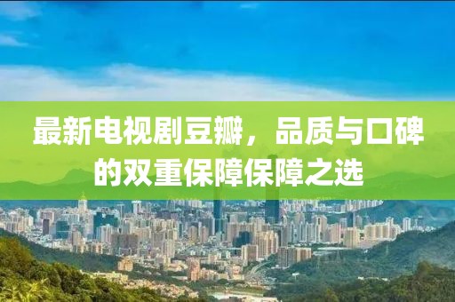 最新電視劇豆瓣，品質(zhì)與口碑的雙重保障保障之選