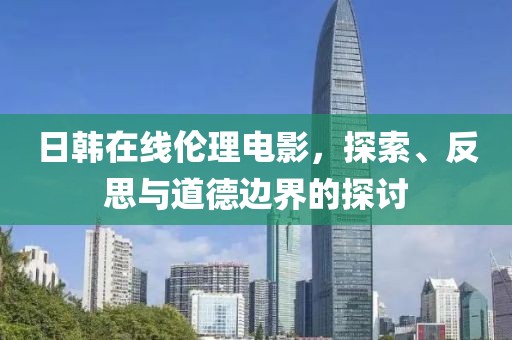 日韓在線倫理電影，探索、反思與道德邊界的探討
