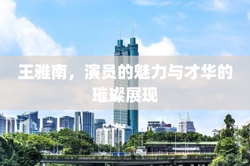 王雅南，演員的魅力與才華的璀璨展現(xiàn)
