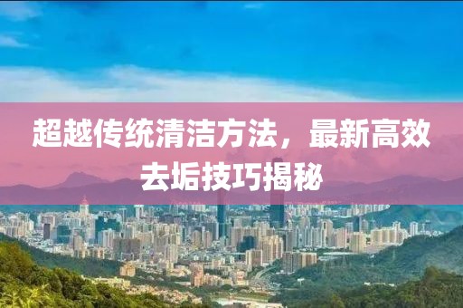 超越傳統(tǒng)清潔方法，最新高效去垢技巧揭秘