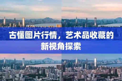 古懂圖片行情，藝術(shù)品收藏的新視角探索