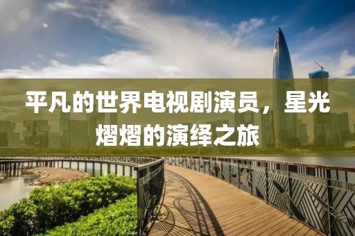 平凡的世界電視劇演員，星光熠熠的演繹之旅