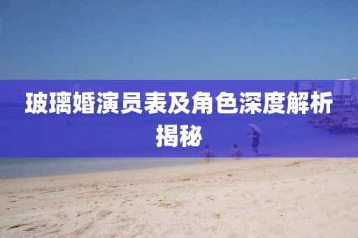 玻璃婚演員表及角色深度解析揭秘