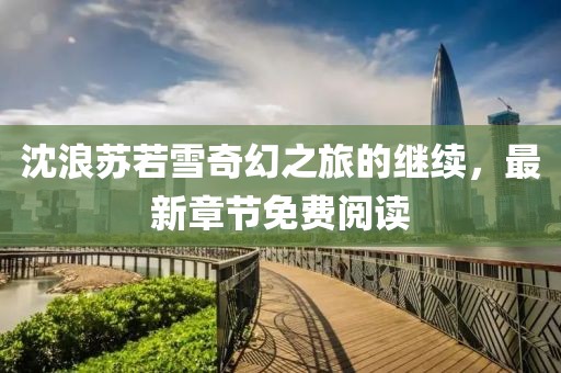 沈浪蘇若雪奇幻之旅的繼續(xù)，最新章節(jié)免費(fèi)閱讀