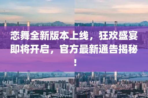 戀舞全新版本上線，狂歡盛宴即將開啟，官方最新通告揭秘！