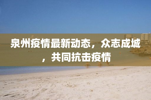 泉州疫情最新動(dòng)態(tài)，眾志成城，共同抗擊疫情