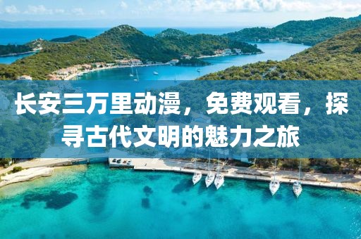 長安三萬里動漫，免費(fèi)觀看，探尋古代文明的魅力之旅