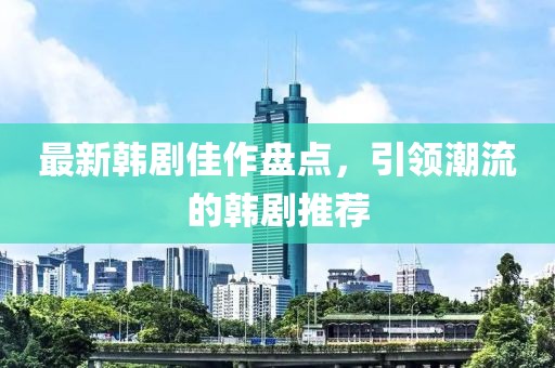 最新韓劇佳作盤點(diǎn)，引領(lǐng)潮流的韓劇推薦