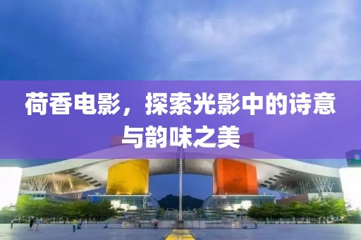 荷香電影，探索光影中的詩(shī)意與韻味之美