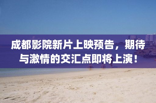 成都影院新片上映預(yù)告，期待與激情的交匯點(diǎn)即將上演！