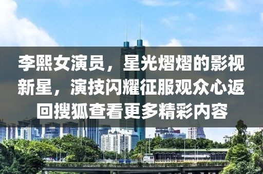 李熙女演員，星光熠熠的影視新星，演技閃耀征服觀眾心返回搜狐查看更多精彩內(nèi)容
