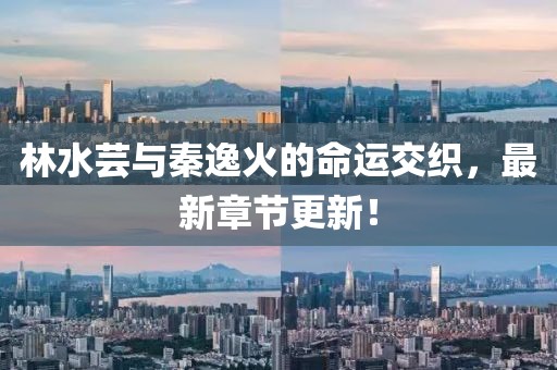林水蕓與秦逸火的命運(yùn)交織，最新章節(jié)更新！