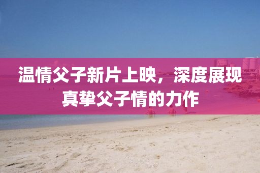 溫情父子新片上映，深度展現(xiàn)真摯父子情的力作