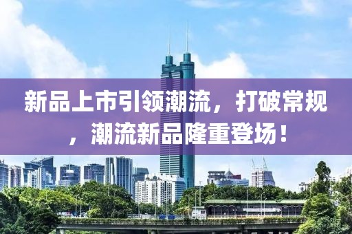新品上市引領(lǐng)潮流，打破常規(guī)，潮流新品隆重登場！