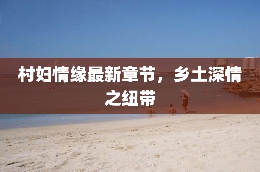 村婦情緣最新章節(jié)，鄉(xiāng)土深情之紐帶