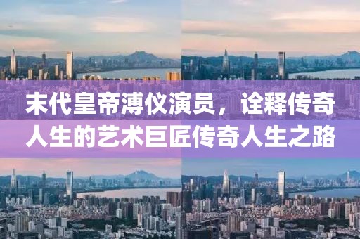 末代皇帝溥儀演員，詮釋傳奇人生的藝術巨匠傳奇人生之路