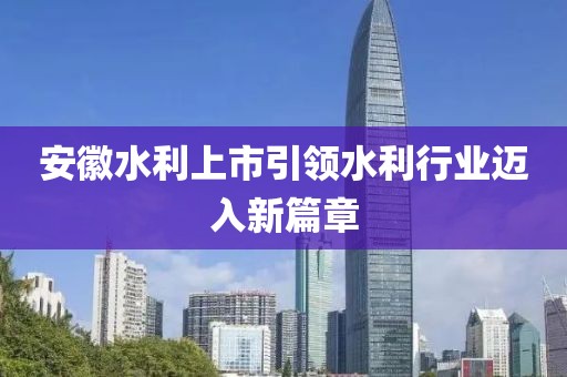 安徽水利上市引領(lǐng)水利行業(yè)邁入新篇章