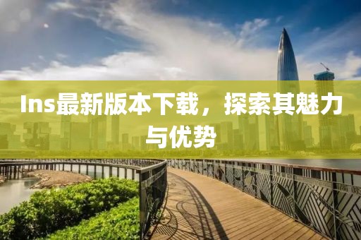 Ins最新版本下載，探索其魅力與優(yōu)勢(shì)