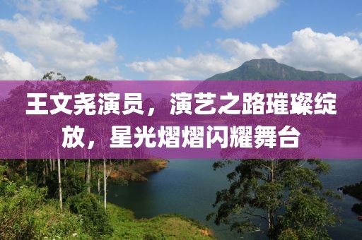 王文堯演員，演藝之路璀璨綻放，星光熠熠閃耀舞臺(tái)