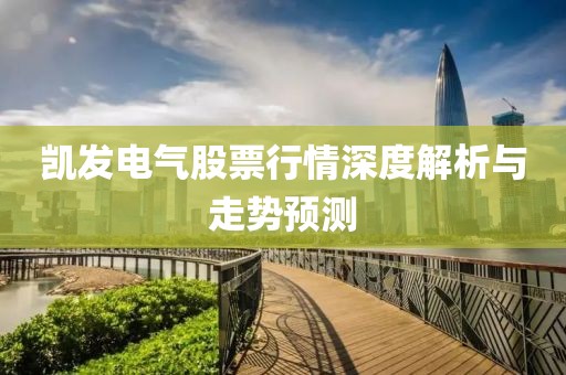 凱發(fā)電氣股票行情深度解析與走勢預(yù)測
