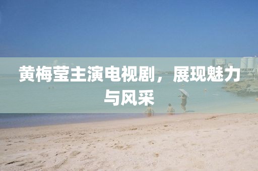 黃梅瑩主演電視劇，展現(xiàn)魅力與風采