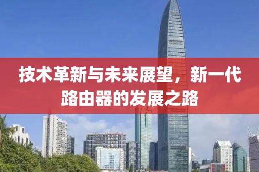 技術(shù)革新與未來展望，新一代路由器的發(fā)展之路