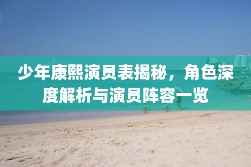 少年康熙演員表揭秘，角色深度解析與演員陣容一覽