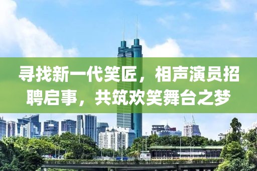 尋找新一代笑匠，相聲演員招聘啟事，共筑歡笑舞臺(tái)之夢(mèng)