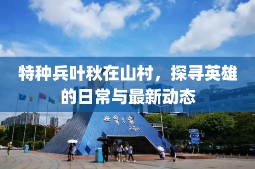 特種兵葉秋在山村，探尋英雄的日常與最新動態(tài)