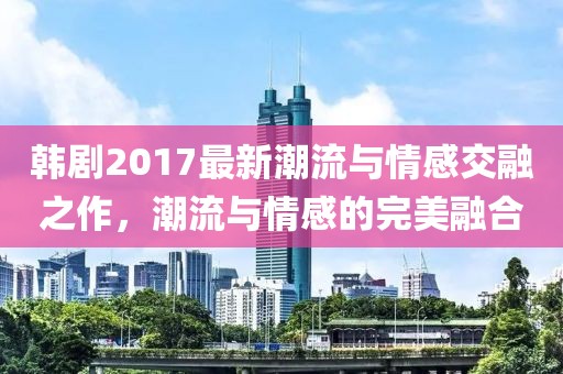 韓劇2017最新潮流與情感交融之作，潮流與情感的完美融合