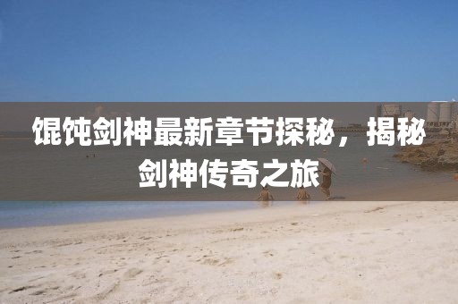 餛飩劍神最新章節(jié)探秘，揭秘劍神傳奇之旅