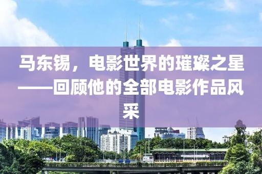 馬東錫，電影世界的璀璨之星——回顧他的全部電影作品風(fēng)采