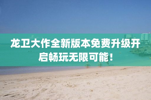 龍衛(wèi)大作全新版本免費升級開啟暢玩無限可能！